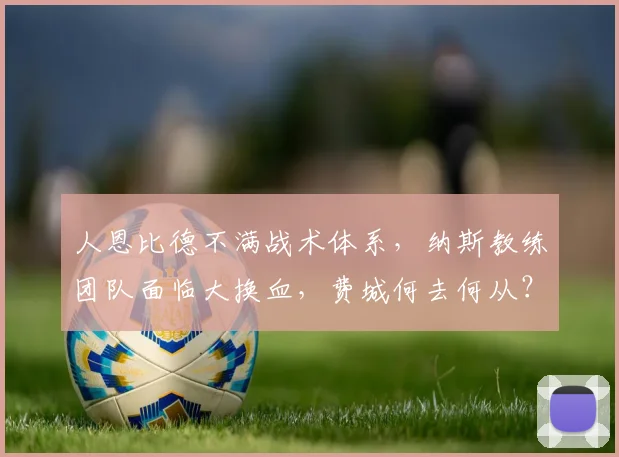 人恩比德不满战术体系，纳斯教练团队面临大换血，费城何去何从？