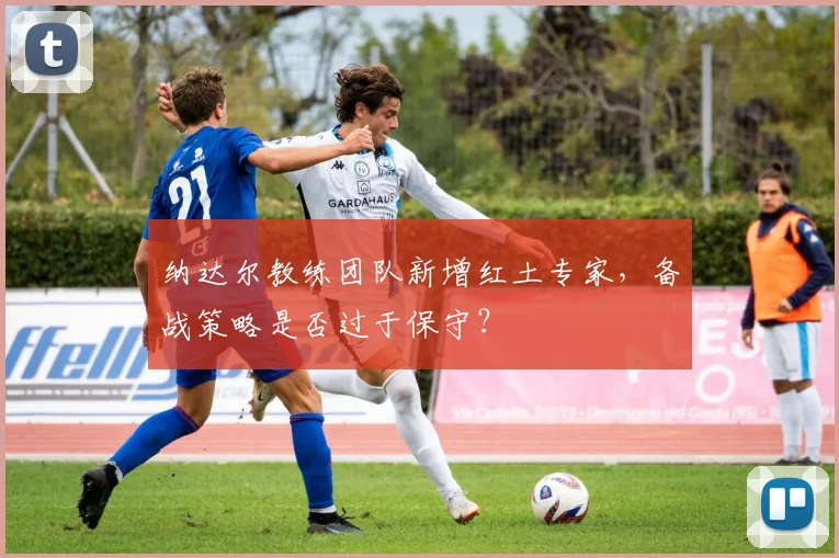 纳达尔教练团队新增红土专家，备战策略是否过于保守？