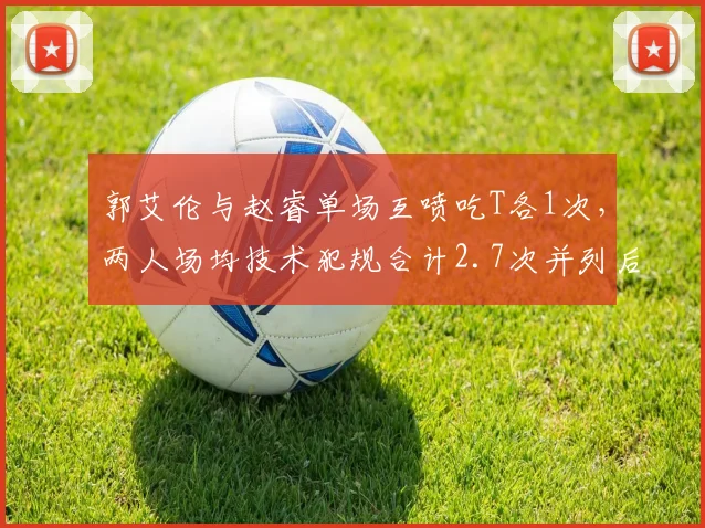 郭艾伦与赵睿单场互喷吃T各1次,两人场均技术犯规合计2.7次并列后卫榜首