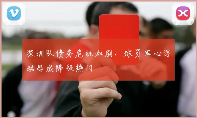 深圳队债务危机加剧，球员军心浮动恐成降级热门