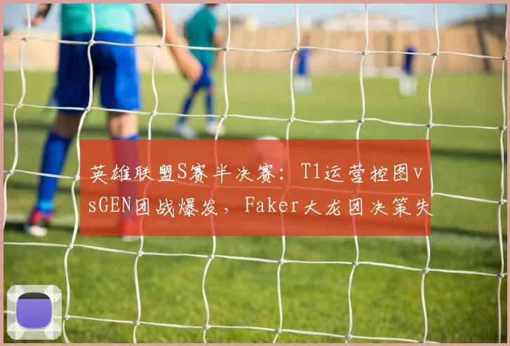 英雄联盟S赛半决赛:T1运营控图vsGEN团战爆发,Faker大龙团决策失误率对比