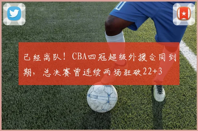 已经离队！CBA四冠超级外援合同到期，总决赛曾连续两场狂砍22+3