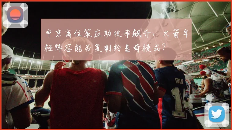 申京高位策应助攻率飙升，火箭年轻阵容能否复制约基奇模式？