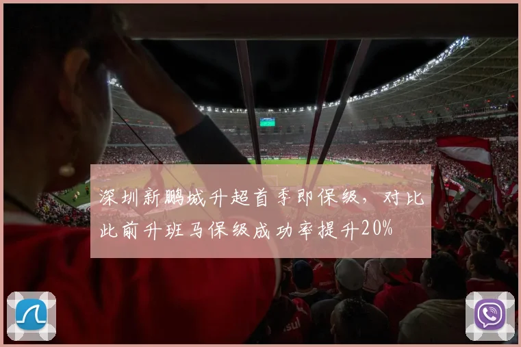 深圳新鹏城升超首季即保级，对比此前升班马保级成功率提升20%