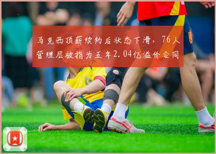 马克西顶薪续约后状态下滑，76人管理层被指为五年2.04亿溢价合同买单